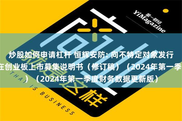 炒股如何申请杠杆 恒辉安防: 向不特定对象发行可转换公司债券并在创业板上市募集说明书（修订稿）（2024年第一季度财务数据更新版）