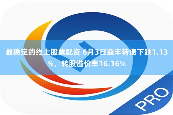 最稳定的线上股票配资 6月3日益丰转债下跌1.13%，转股溢价率16.16%