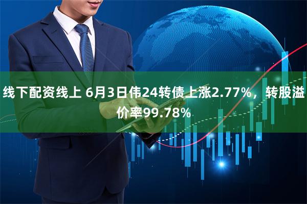 线下配资线上 6月3日伟24转债上涨2.77%，转股溢价率99.78%