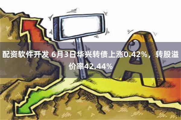 配资软件开发 6月3日华兴转债上涨0.42%，转股溢价率42.44%