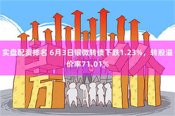 实盘配资排名 6月3日银微转债下跌1.23%，转股溢价率71.01%