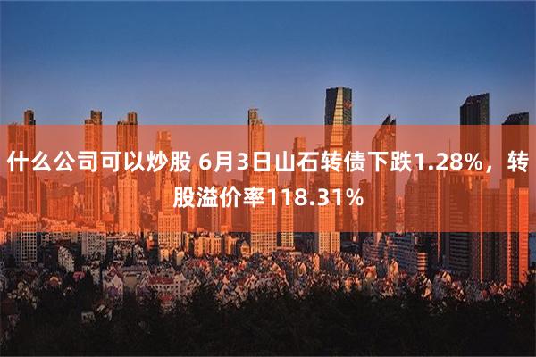 什么公司可以炒股 6月3日山石转债下跌1.28%，转股溢价率118.31%