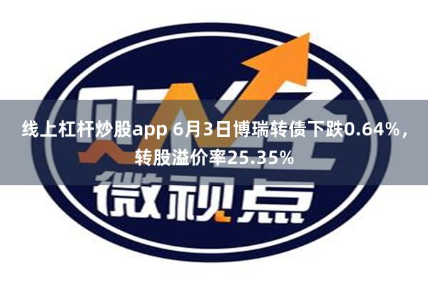 线上杠杆炒股app 6月3日博瑞转债下跌0.64%，转股溢价率25.35%