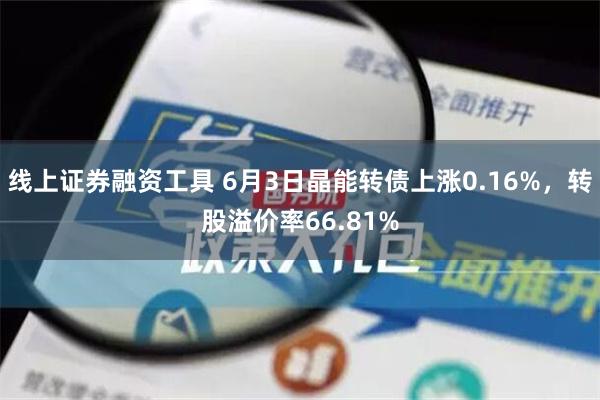 线上证券融资工具 6月3日晶能转债上涨0.16%，转股溢价率66.81%