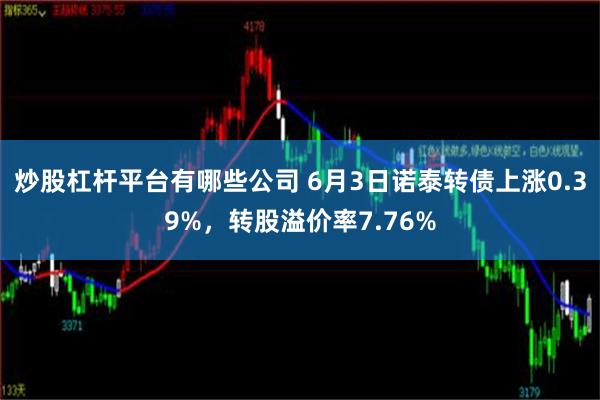 炒股杠杆平台有哪些公司 6月3日诺泰转债上涨0.39%，转股溢价率7.76%