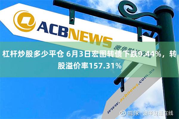 杠杆炒股多少平仓 6月3日宏图转债下跌9.44%，转股溢价率157.31%