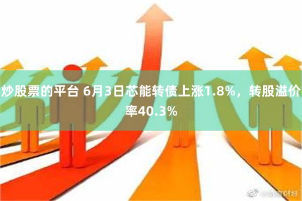 炒股票的平台 6月3日芯能转债上涨1.8%，转股溢价率40.3%