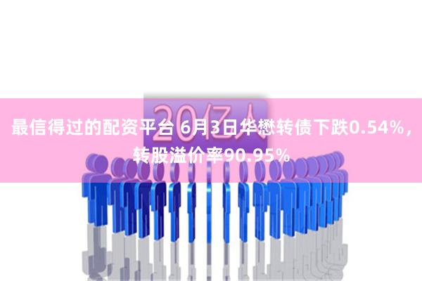 最信得过的配资平台 6月3日华懋转债下跌0.54%，转股溢价率90.95%