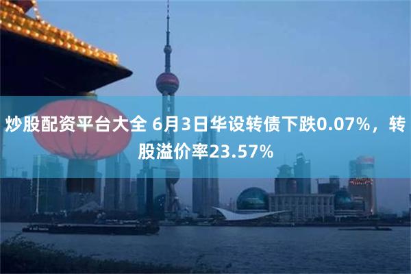 炒股配资平台大全 6月3日华设转债下跌0.07%，转股溢价率23.57%