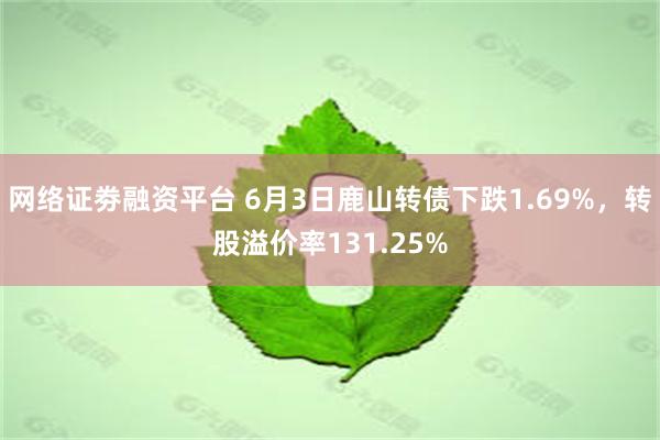 网络证劵融资平台 6月3日鹿山转债下跌1.69%，转股溢价率131.25%