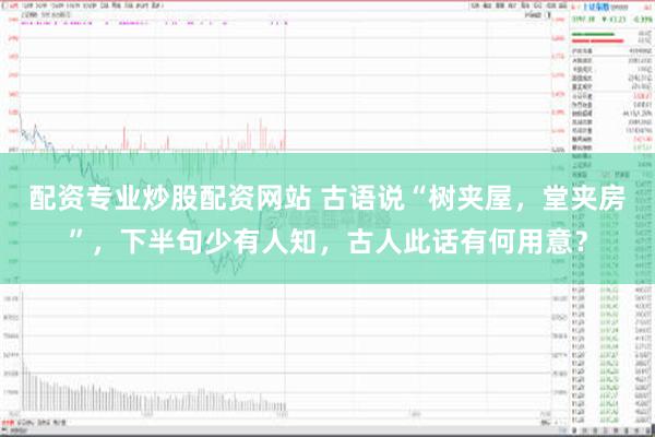 配资专业炒股配资网站 古语说“树夹屋，堂夹房”，下半句少有人知，古人此话有何用意？