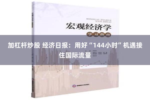 加杠杆炒股 经济日报：用好“144小时”机遇接住国际流量