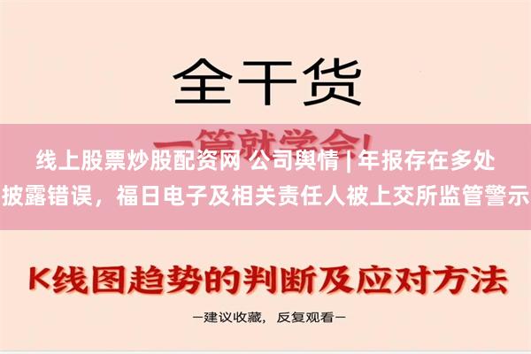 线上股票炒股配资网 公司舆情 | 年报存在多处披露错误，福日电子及相关责任人被上交所监管警示