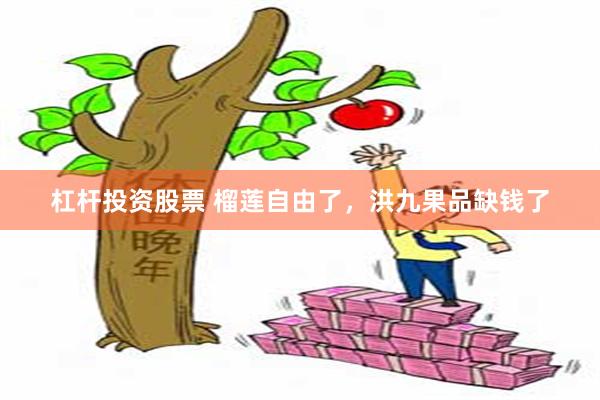 杠杆投资股票 榴莲自由了，洪九果品缺钱了