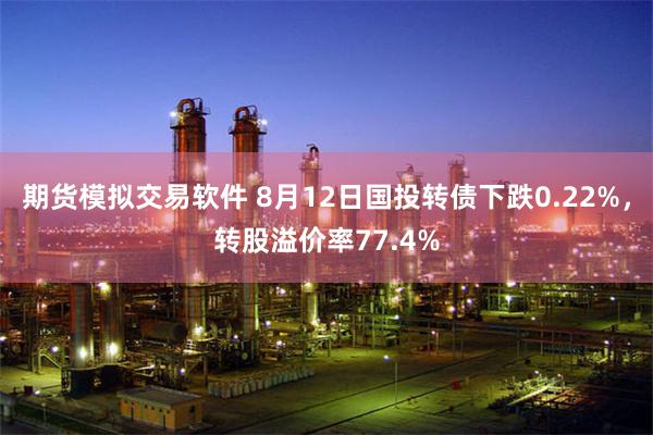 期货模拟交易软件 8月12日国投转债下跌0.22%，转股溢价率77.4%