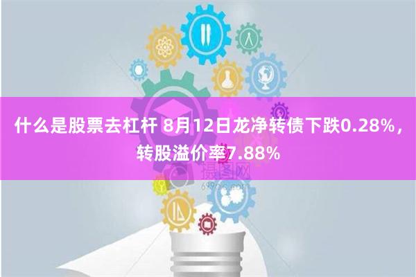 什么是股票去杠杆 8月12日龙净转债下跌0.28%，转股溢价率7.88%