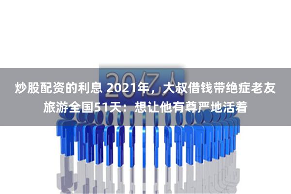 炒股配资的利息 2021年，大叔借钱带绝症老友旅游全国51天：想让他有尊严地活着