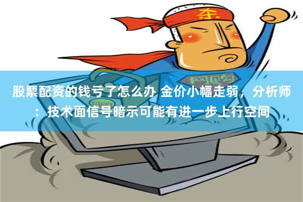 股票配资的钱亏了怎么办 金价小幅走弱，分析师：技术面信号暗示可能有进一步上行空间