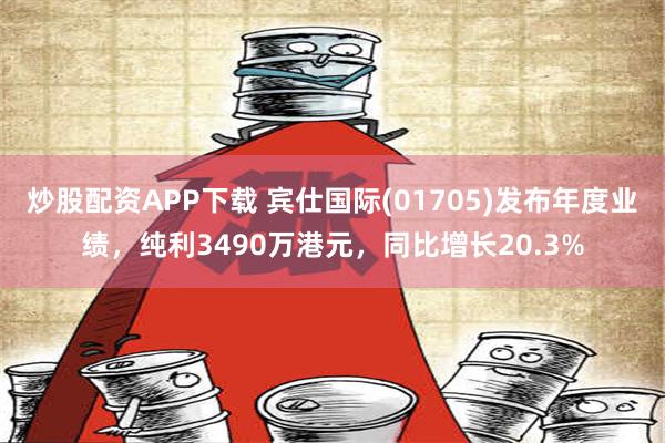 炒股配资APP下载 宾仕国际(01705)发布年度业绩，纯利3490万港元，同比增长20.3%