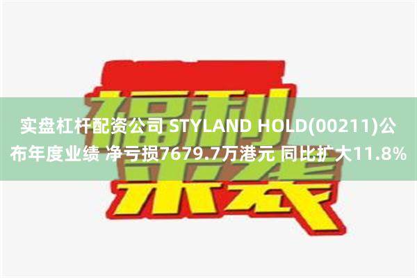 实盘杠杆配资公司 STYLAND HOLD(00211)公布年度业绩 净亏损7679.7万港元 同比扩大11.8%