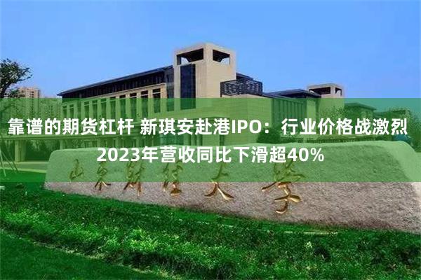 靠谱的期货杠杆 新琪安赴港IPO：行业价格战激烈 2023年营收同比下滑超40%