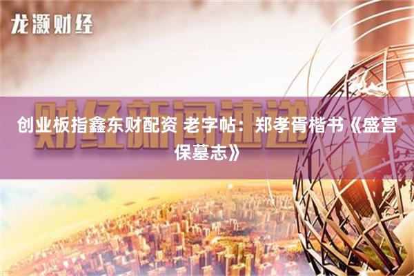 创业板指鑫东财配资 老字帖：郑孝胥楷书《盛宫保墓志》