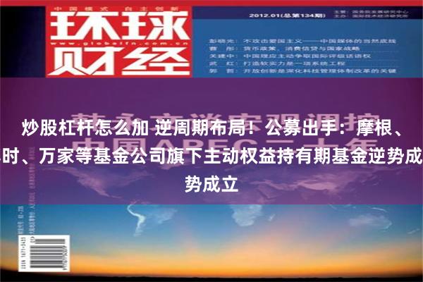 炒股杠杆怎么加 逆周期布局！公募出手：摩根、博时、万家等基金公司旗下主动权益持有期基金逆势成立