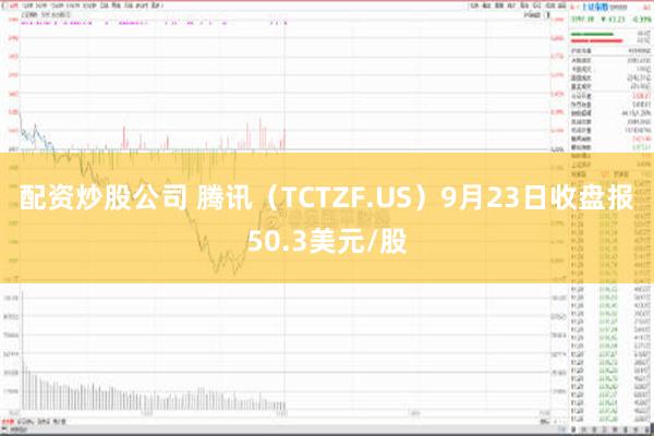 配资炒股公司 腾讯（TCTZF.US）9月23日收盘报50.3美元/股