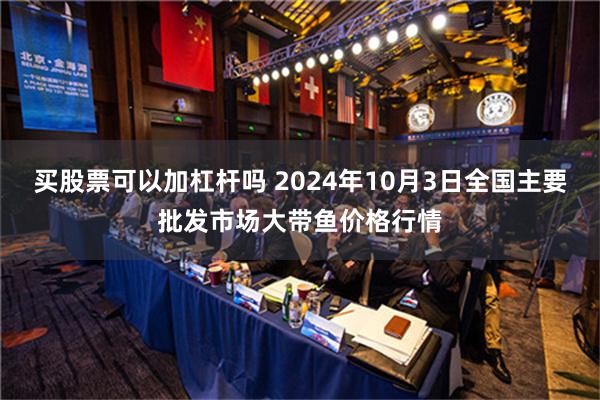 买股票可以加杠杆吗 2024年10月3日全国主要批发市场大带鱼价格行情