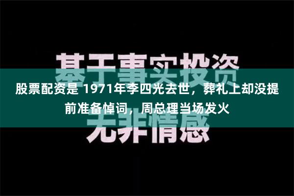 股票配资是 1971年李四光去世，葬礼上却没提前准备悼词，周总理当场发火