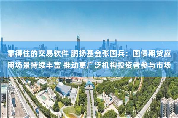 靠得住的交易软件 鹏扬基金张国兵：国债期货应用场景持续丰富 推动更广泛机构投资者参与市场