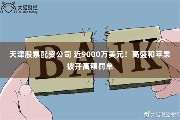 天津股票配资公司 近9000万美元！高盛和苹果被开高额罚单