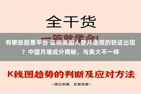 有哪些股票平台 证明美国人登月造假的铁证出现？中国月壤成分揭秘，与美大不一样