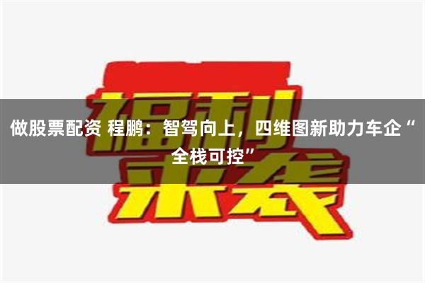 做股票配资 程鹏：智驾向上，四维图新助力车企“全栈可控”