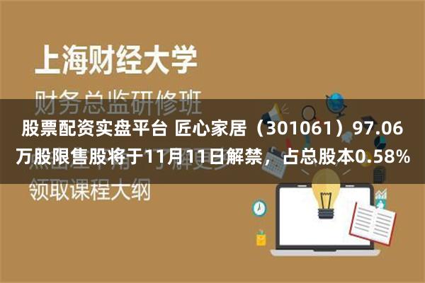 股票配资实盘平台 匠心家居（301061）97.06万股限售股将于11月11日解禁，占总股本0.58%