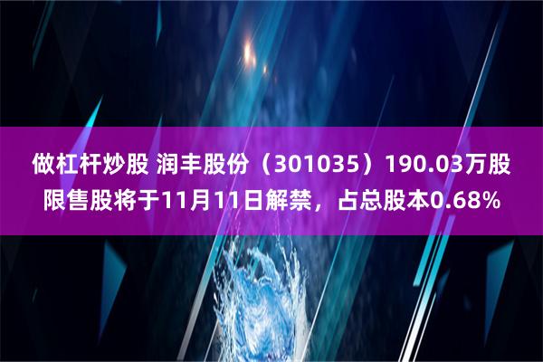 做杠杆炒股 润丰股份（301035）190.03万股限售股将于11月11日解禁，占总股本0.68%