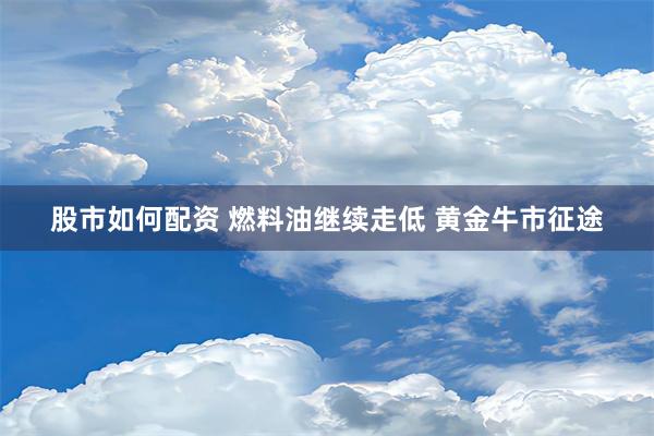 股市如何配资 燃料油继续走低 黄金牛市征途