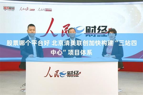 股票哪个平台好 北京清美联创加快构建“三站四中心”项目体系