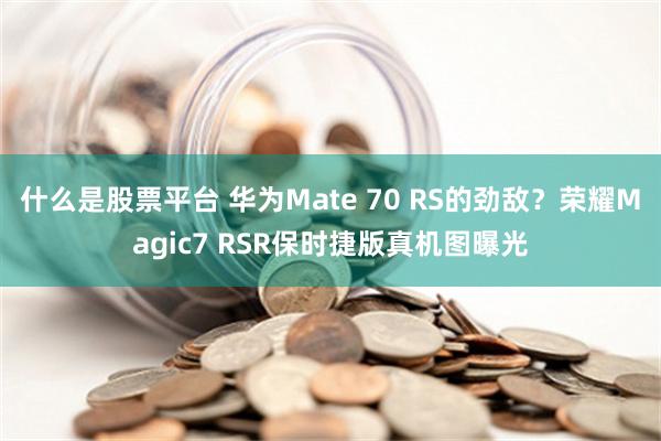 什么是股票平台 华为Mate 70 RS的劲敌？荣耀Magic7 RSR保时捷版真机图曝光