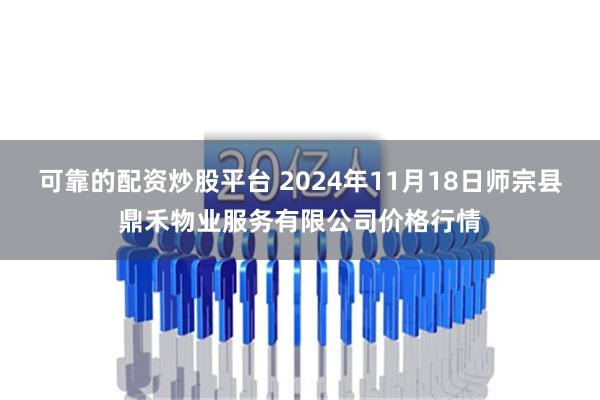 可靠的配资炒股平台 2024年11月18日师宗县鼎禾物业服务有限公司价格行情