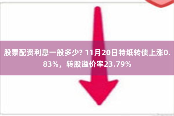 股票配资利息一般多少? 11月20日特纸转债上涨0.83%，转股溢价率23.79%