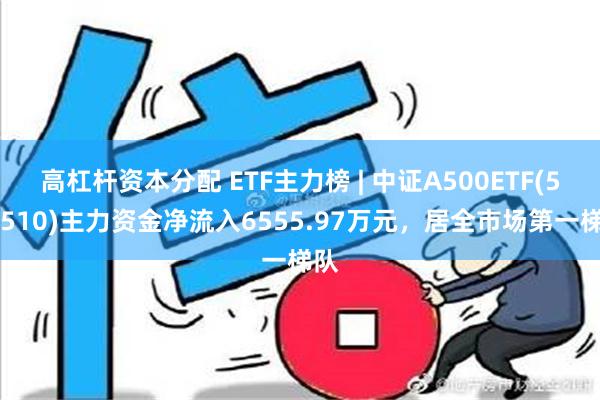 高杠杆资本分配 ETF主力榜 | 中证A500ETF(560510)主力资金净流入6555.97万元，居全市场第一梯队