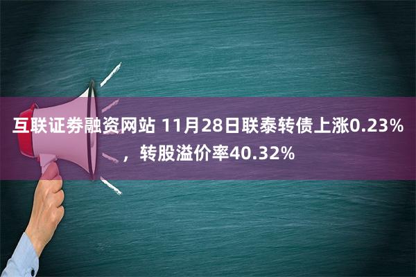 互联证劵融资网站 11月28日联泰转债上涨0.23%，转股溢价率40.32%