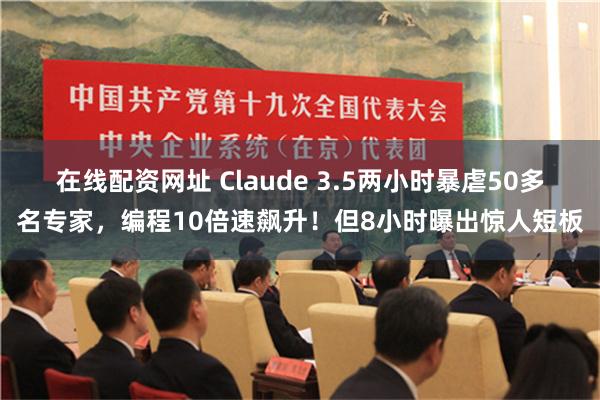 在线配资网址 Claude 3.5两小时暴虐50多名专家，编程10倍速飙升！但8小时曝出惊人短板