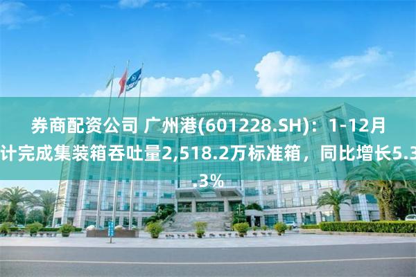 券商配资公司 广州港(601228.SH)：1-12月预计完成集装箱吞吐量2,518.2万标准箱，同比增长5.3%