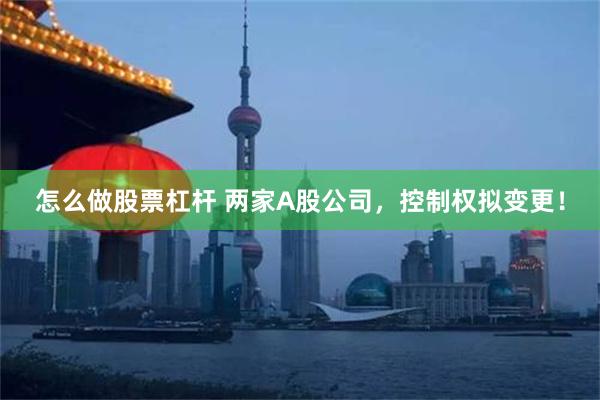 怎么做股票杠杆 两家A股公司，控制权拟变更！