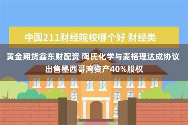 黄金期货鑫东财配资 陶氏化学与麦格理达成协议 出售墨西哥湾资产40%股权