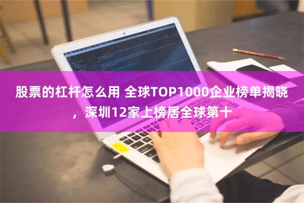 股票的杠杆怎么用 全球TOP1000企业榜单揭晓，深圳12家上榜居全球第十