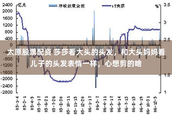 太原股票配资 莎莎看大头的头发，和大头妈妈看儿子的头发表情一样，心想剪的啥