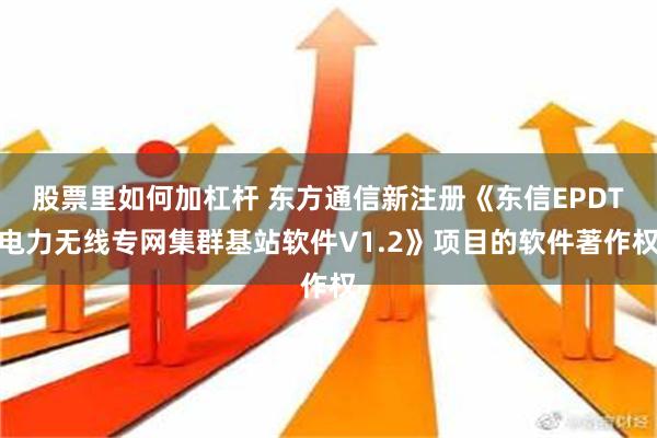 股票里如何加杠杆 东方通信新注册《东信EPDT电力无线专网集群基站软件V1.2》项目的软件著作权